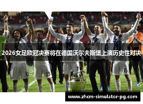 2026女足欧冠决赛将在德国沃尔夫斯堡上演历史性对决