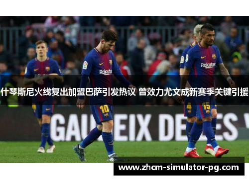 什琴斯尼火线复出加盟巴萨引发热议 曾效力尤文成新赛季关键引援