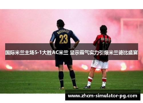 国际米兰主场5-1大胜AC米兰 显示霸气实力引爆米兰德比盛宴