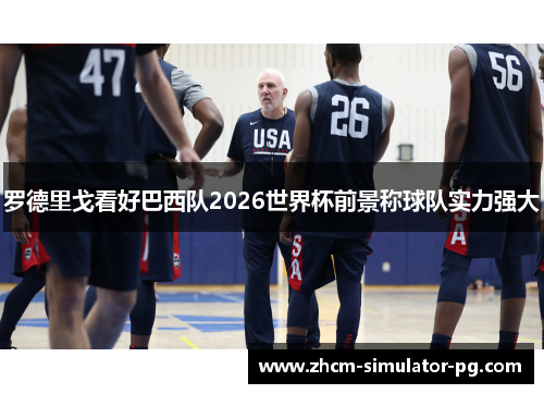 罗德里戈看好巴西队2026世界杯前景称球队实力强大