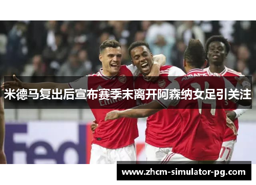 米德马复出后宣布赛季末离开阿森纳女足引关注