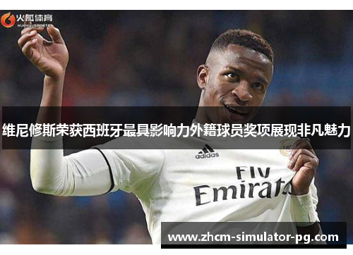 维尼修斯荣获西班牙最具影响力外籍球员奖项展现非凡魅力