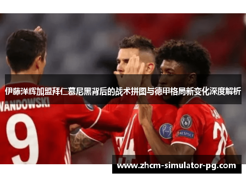 伊藤洋辉加盟拜仁慕尼黑背后的战术拼图与德甲格局新变化深度解析