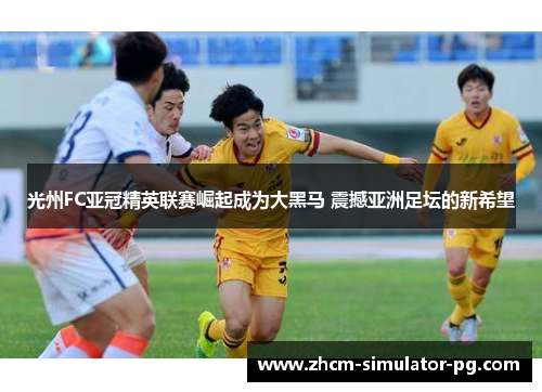 光州FC亚冠精英联赛崛起成为大黑马 震撼亚洲足坛的新希望