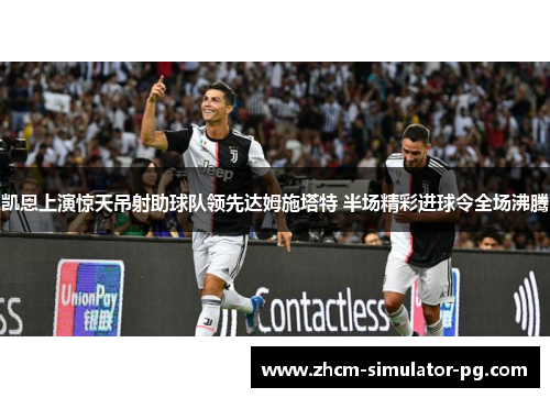 凯恩上演惊天吊射助球队领先达姆施塔特 半场精彩进球令全场沸腾