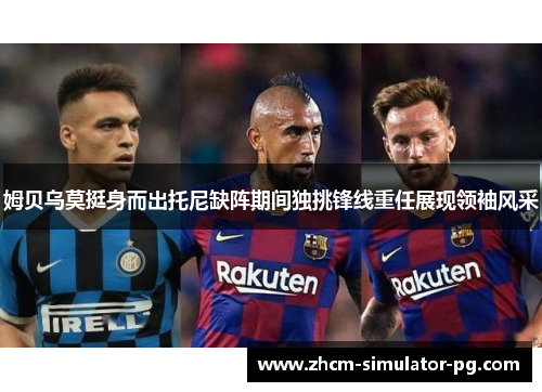 姆贝乌莫挺身而出托尼缺阵期间独挑锋线重任展现领袖风采