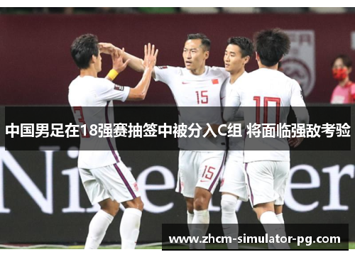 中国男足在18强赛抽签中被分入C组 将面临强敌考验