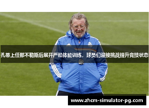 孔蒂上任那不勒斯后展开严酷体能训练，球员们迎接挑战提升竞技状态
